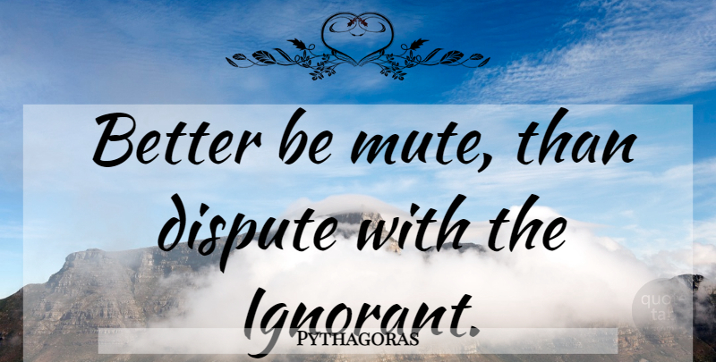 Pythagoras Quote About Ignorant, Mute, Disputes: Better Be Mute Than Dispute...