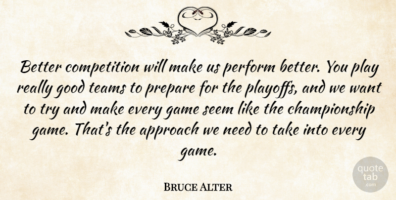 Bruce Alter Quote About Approach, Competition, Game, Good, Perform: Better Competition Will Make Us...