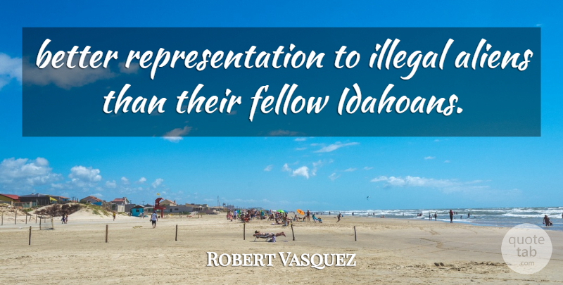 Robert Vasquez Quote About Fellow, Illegal: Better Representation To Illegal Aliens...