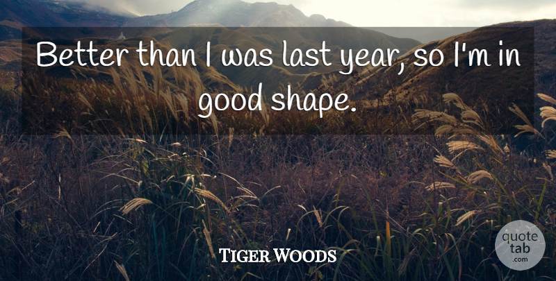Tiger Woods Quote About Good, Last: Better Than I Was Last...