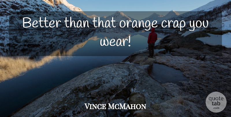Vince McMahon Quote About Orange, Wwe, Crap: Better Than That Orange Crap...