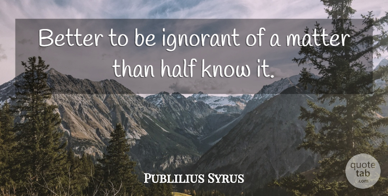 Publilius Syrus Quote About Ignorance, Ignorant, Matter: Better To Be Ignorant Of...