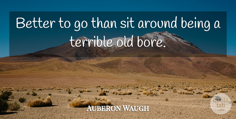Auberon Waugh Quote About Terrible, Bores: Better To Go Than Sit...