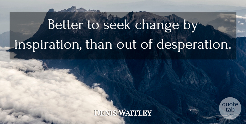 Denis Waitley Quote About Inspiration, Desperation: Better To Seek Change By...