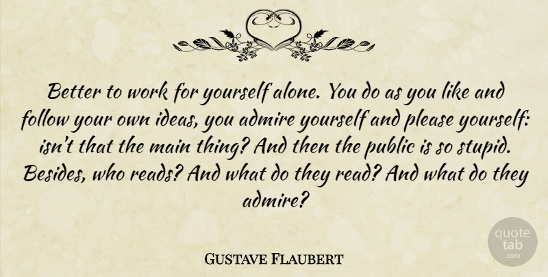 Gustave Flaubert Quote About Stupid, Ideas, Admire: Better To Work For Yourself...