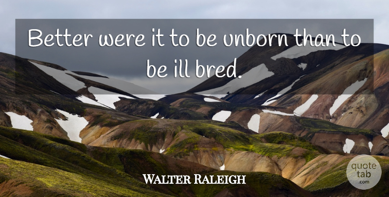 Walter Raleigh Quote About Manners, Ill, Unborn: Better Were It To Be...