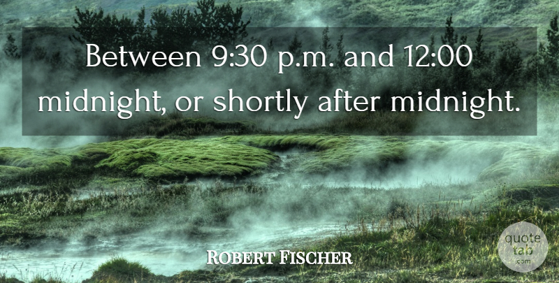 Robert Fischer Quote About undefined: Between 930 P M And...