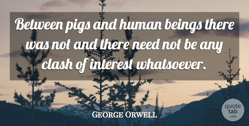 George Orwell Quote About Pigs, Needs, Being There: Between Pigs And Human Beings...