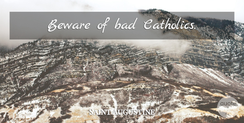 Saint Augustine Quote About Catholic: Beware Of Bad Catholics...