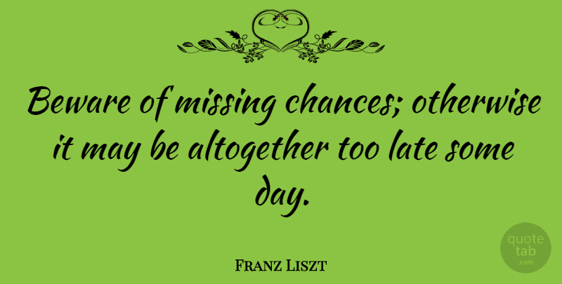 Franz Liszt Quote About Music, Missing, Too Late: Beware Of Missing Chances Otherwise...