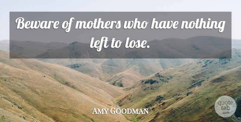 Amy Goodman Quote About Beware, Left, Mothers: Beware Of Mothers Who Have...