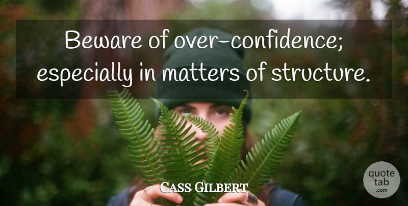 Cass Gilbert Quote About Matter, Structure, Over Confidence: Beware Of Over Confidence Especially...