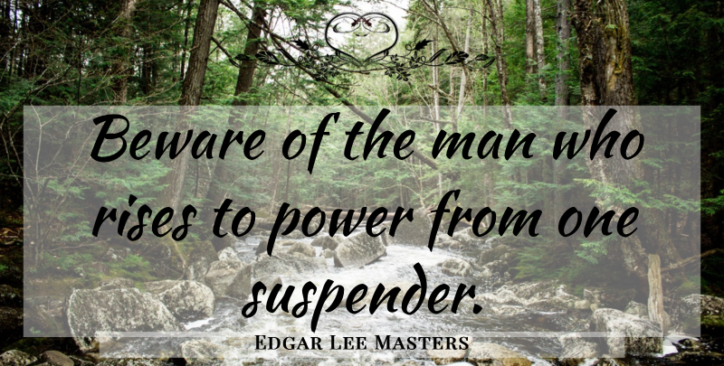 Edgar Lee Masters Quote About Men, Rise To Power, He Man: Beware Of The Man Who...