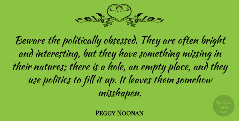 Peggy Noonan Quote About Nature, Interesting, Missing: Beware The Politically Obsessed They...