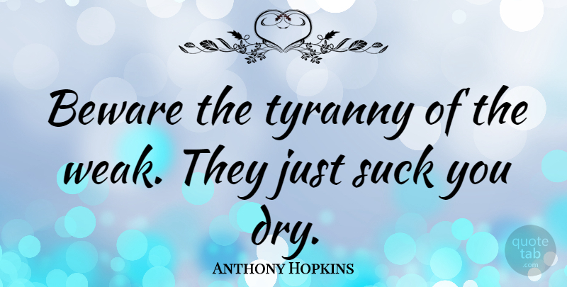 Anthony Hopkins Quote About Dry, Weak, Tyranny: Beware The Tyranny Of The...