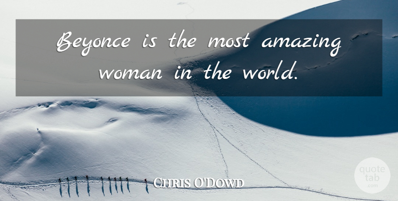 Chris O'Dowd Quote About World, Most Amazing, Amazing Woman: Beyonce Is The Most Amazing...