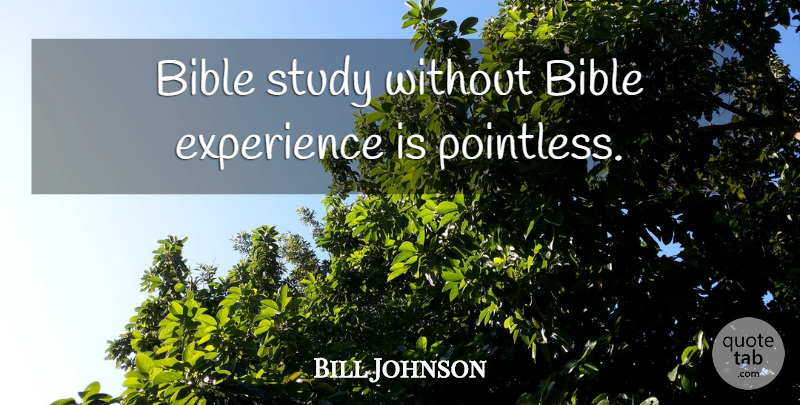 Bill Johnson Quote About Study, Bible Study, Pointless: Bible Study Without Bible Experience...
