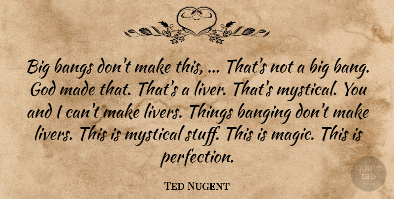 Ted Nugent Quote About Banging, Bangs, God, Mystical: Big Bangs Dont Make This...