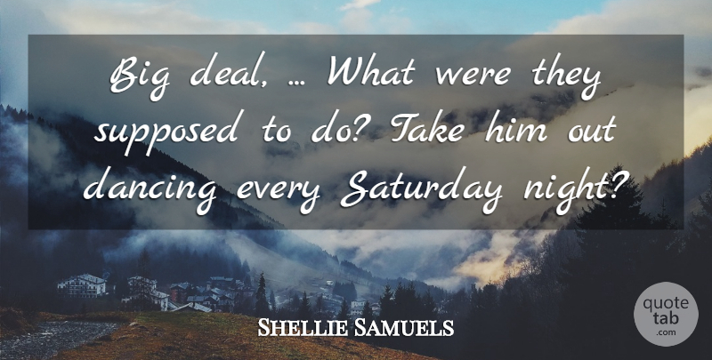 Shellie Samuels Quote About Dance And Dancing, Dancing, Saturday, Supposed: Big Deal What Were They...