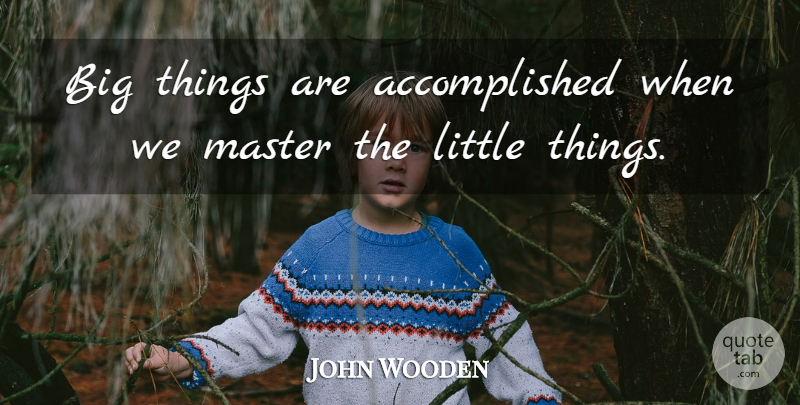 John Wooden Quote About Littles, Little Things, Bigs: Big Things Are Accomplished When...