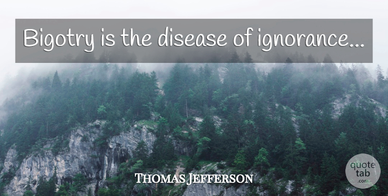 Thomas Jefferson Quote About Ignorance, Disease, Bigotry: Bigotry Is The Disease Of...
