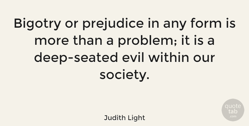 Judith Light Quote About Evil Within, Racist, Our Society: Bigotry Or Prejudice In Any...