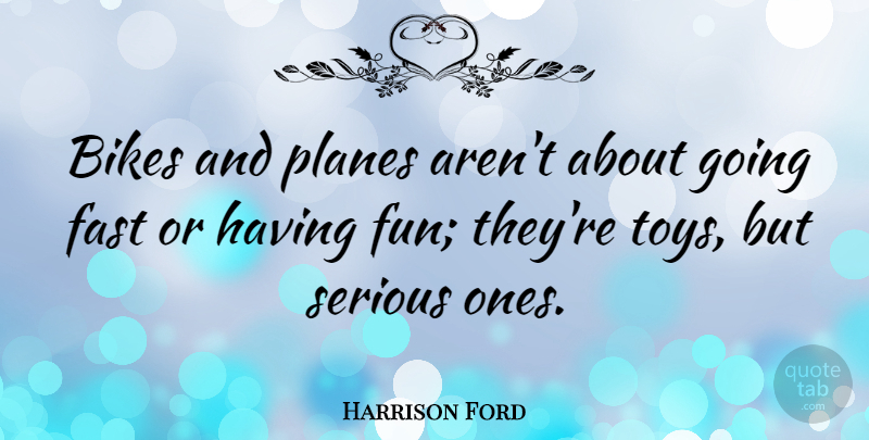 Harrison Ford Quote About Fun, Toys, Serious: Bikes And Planes Arent About...