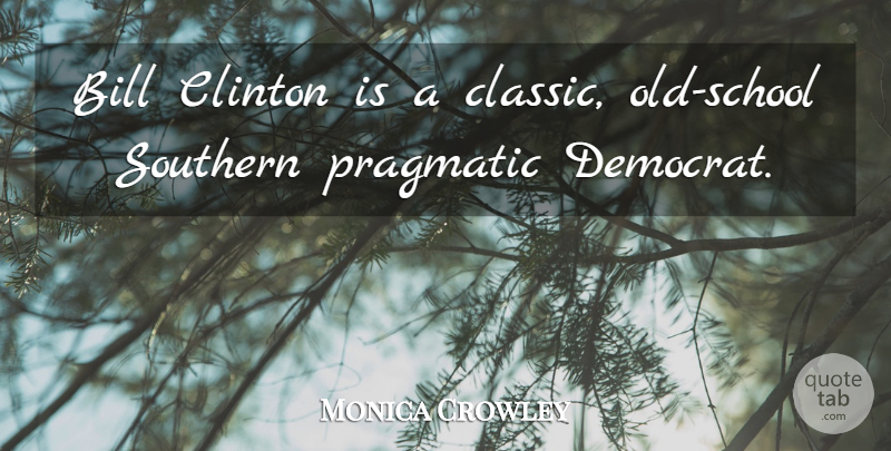 Monica Crowley Quote About Bill, Clinton, Pragmatic: Bill Clinton Is A Classic...