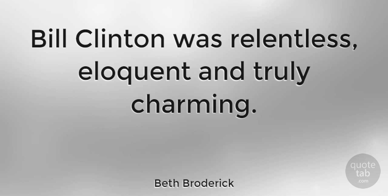 Beth Broderick Quote About Bills, Charming, Relentless: Bill Clinton Was Relentless Eloquent...