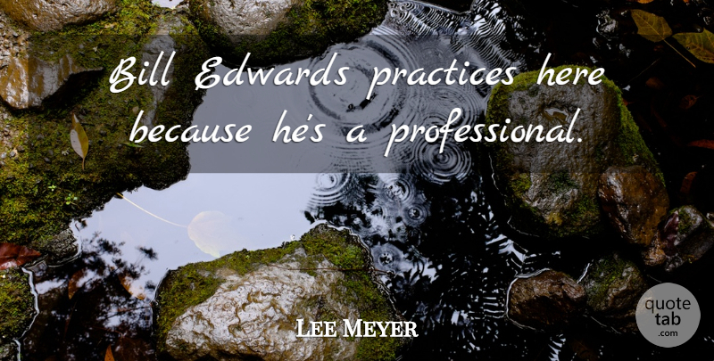 Lee Meyer Quote About Bill, Practices: Bill Edwards Practices Here Because...