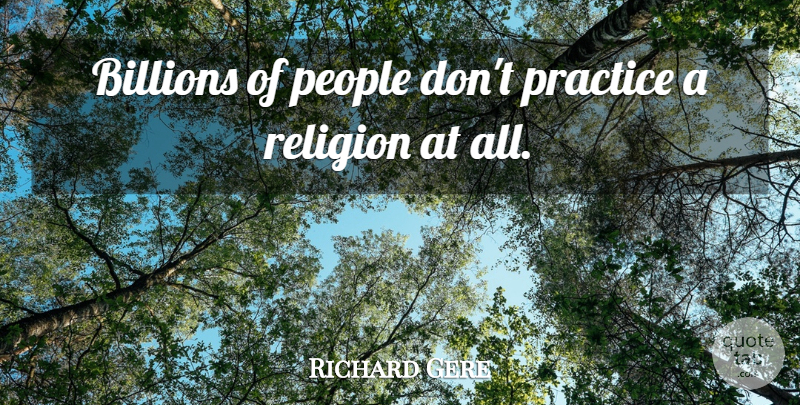 Richard Gere Quote About Practice, People, Billions: Billions Of People Dont Practice...