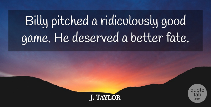 J. Taylor Quote About Billy, Deserved, Fate, Good: Billy Pitched A Ridiculously Good...