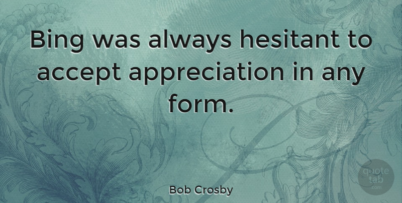 Bob Crosby Quote About Appreciation, Accepting, Form: Bing Was Always Hesitant To...