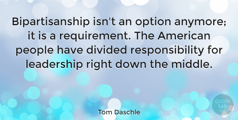 Tom Daschle Quote About Responsibility, People, Requirements: Bipartisanship Isnt An Option Anymore...