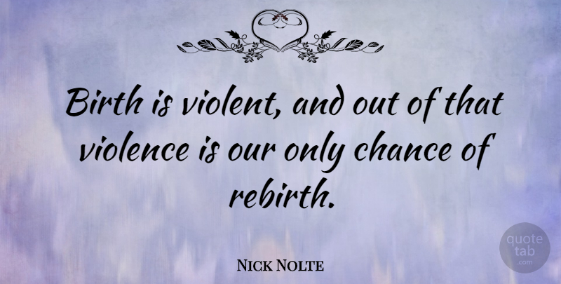 Nick Nolte Quote About Violence, Chance, Birth: Birth Is Violent And Out...