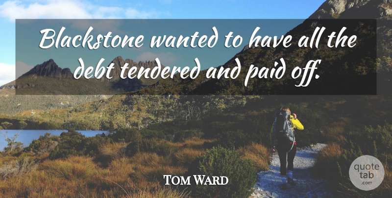 Tom Ward Quote About Debt, Paid: Blackstone Wanted To Have All...