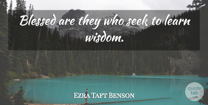 Ezra Taft Benson Quote About Blessed, Learn, Seek, Wisdom: Blessed Are They Who Seek...