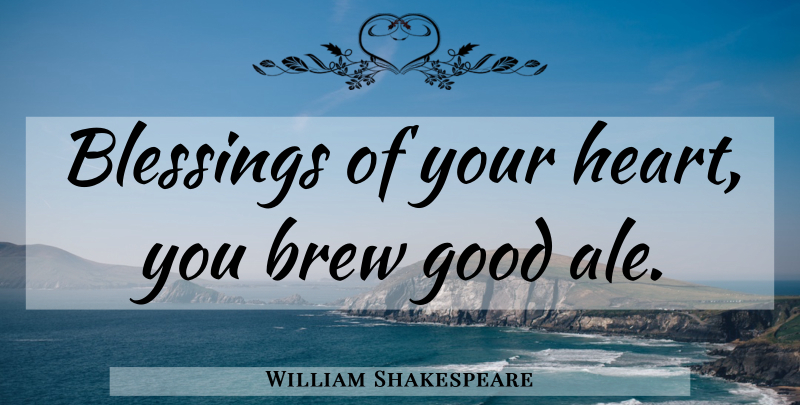William Shakespeare Quote About Heart, Beer, Blessing: Blessings Of Your Heart You...