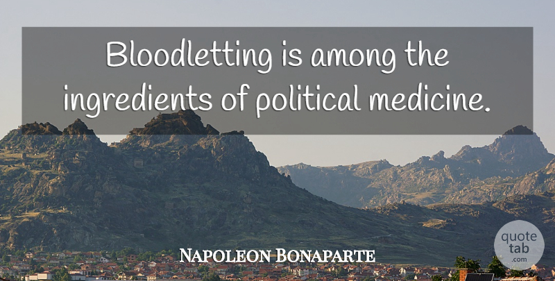 Napoleon Bonaparte Quote About Power, Medicine, Political: Bloodletting Is Among The Ingredients...