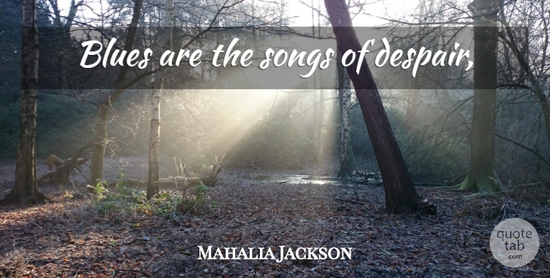 Mahalia Jackson Quote About Song, Despair: Blues Are The Songs Of...