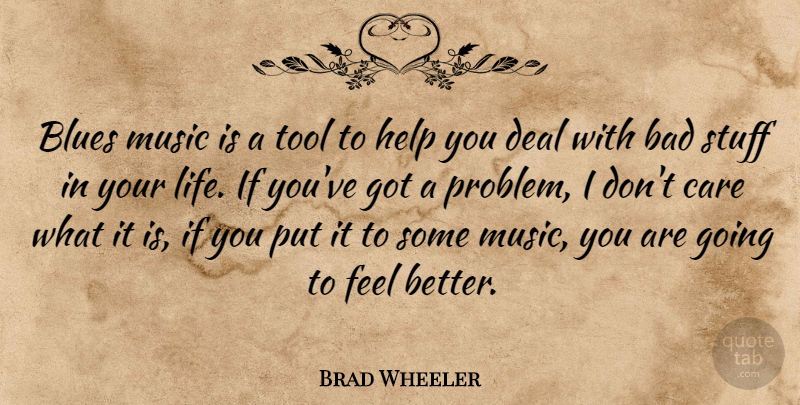 Brad Wheeler Quote About Bad, Blues, Care, Deal, Help: Blues Music Is A Tool...