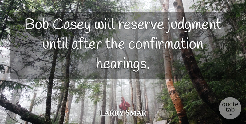 Larry Smar Quote About Bob, Casey, Judgment, Reserve, Until: Bob Casey Will Reserve Judgment...