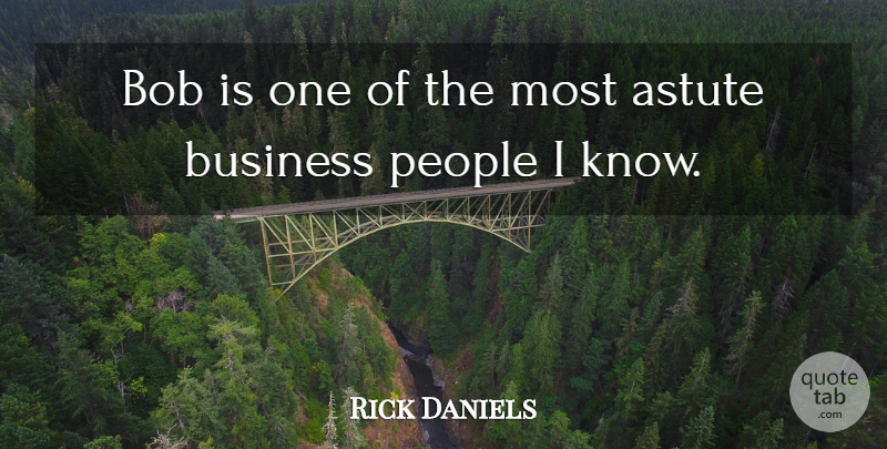 Rick Daniels Quote About Astute, Bob, Business, People: Bob Is One Of The...