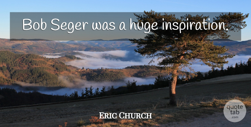 Eric Church Quote About Inspiration, Bob, Huge: Bob Seger Was A Huge...