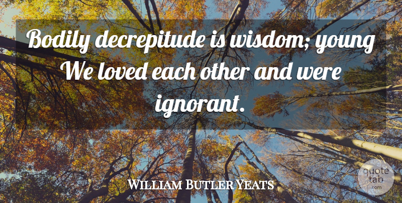 William Butler Yeats Quote About Wisdom, Ignorant, Youth: Bodily Decrepitude Is Wisdom Young...