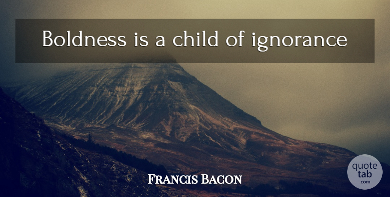 Francis Bacon Quote About Children, Ignorance, Boldness: Boldness Is A Child Of...