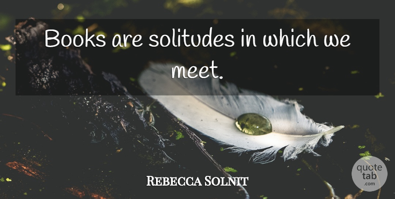 Rebecca Solnit Quote About Book, Solitude: Books Are Solitudes In Which...