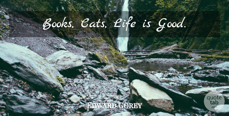 Edward Gorey Quote About Book, Cat, Life Is Good: Books Cats Life Is Good...