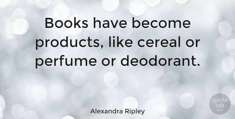 Alexandra Ripley Quote About Book, Cereal, Deodorant: Books Have Become Products Like...
