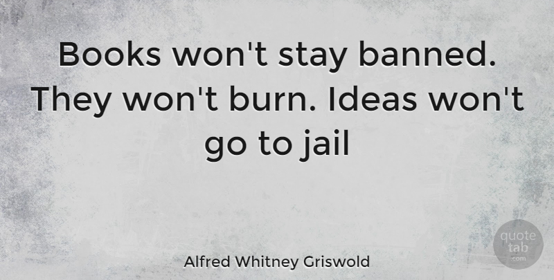 Alfred Whitney Griswold Quote About Book, Ideas, Jail: Books Wont Stay Banned They...